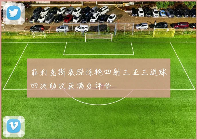 菲利克斯表现惊艳四射三正三进球四次助攻获满分评价