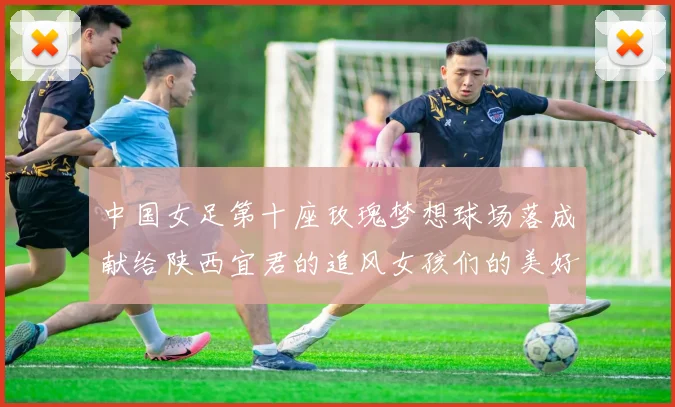 中国女足第十座玫瑰梦想球场落成献给陕西宜君的追风女孩们的美好祝福