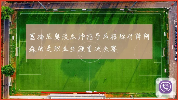 塞梅尼奥谈瓜帅指导风格称对阵阿森纳是职业生涯首次决赛