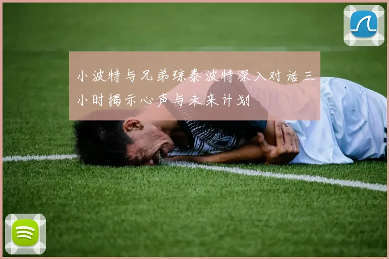 小波特与兄弟琼泰波特深入对话三小时揭示心声与未来计划