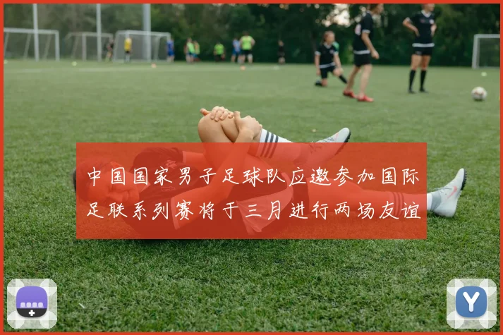 中国国家男子足球队应邀参加国际足联系列赛将于三月进行两场友谊赛