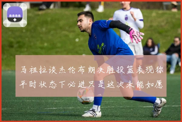 马祖拉谈杰伦布朗决胜投篮表现称平时状态下必进只是这次未能如愿