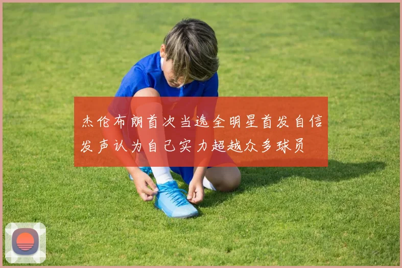 杰伦布朗首次当选全明星首发自信发声认为自己实力超越众多球员
