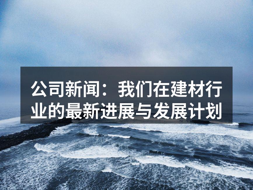 公司新闻：我们在建材行业的最新进展与发展计划