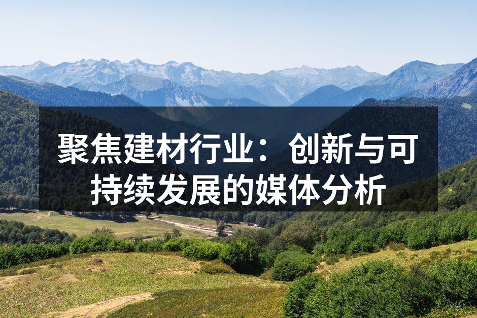 聚焦建材行业：创新与可持续发展的媒体分析